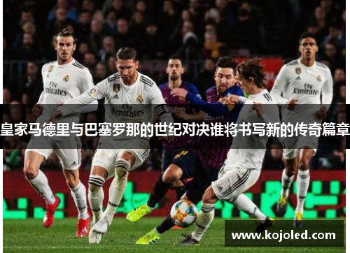 皇家马德里与巴塞罗那的世纪对决谁将书写新的传奇篇章