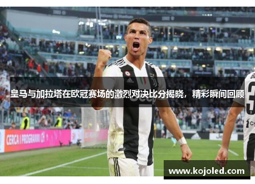 皇马与加拉塔在欧冠赛场的激烈对决比分揭晓，精彩瞬间回顾