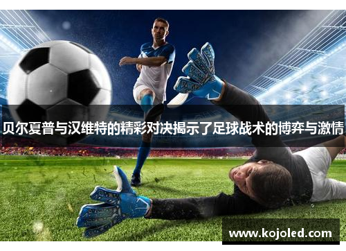 贝尔夏普与汉维特的精彩对决揭示了足球战术的博弈与激情