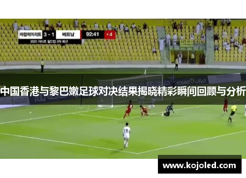 中国香港与黎巴嫩足球对决结果揭晓精彩瞬间回顾与分析