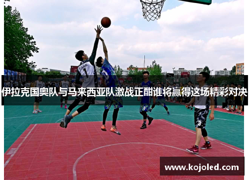 伊拉克国奥队与马来西亚队激战正酣谁将赢得这场精彩对决