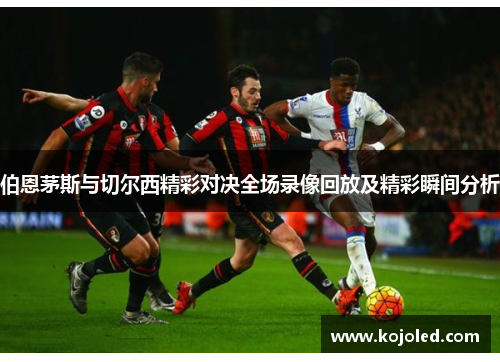 伯恩茅斯与切尔西精彩对决全场录像回放及精彩瞬间分析