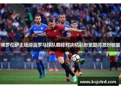 佛罗伦萨主场迎战罗马球队巅峰对决精彩纷呈期待激烈较量