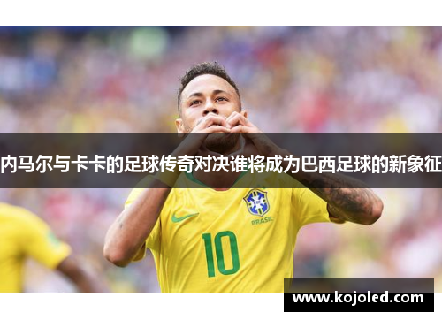 内马尔与卡卡的足球传奇对决谁将成为巴西足球的新象征