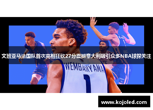 文班亚马法国队首次亮相狂砍27分震撼意大利吸引众多NBA球探关注