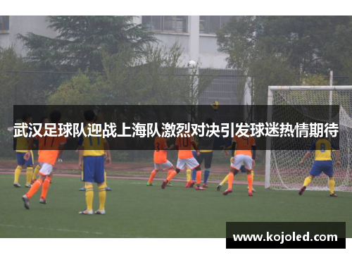 武汉足球队迎战上海队激烈对决引发球迷热情期待