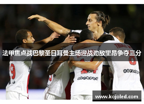 法甲焦点战巴黎圣日耳曼主场迎战劲敌里昂争夺三分